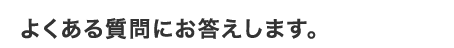 よくある質問にお答えします