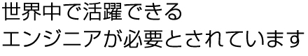 世界中で活躍できるエンジニアが必要とされています