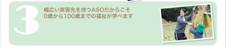 幅広い実習先を持つASOだからこそ0歳から100歳までの福祉が学べます