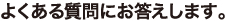 よくある質問にお答えします。