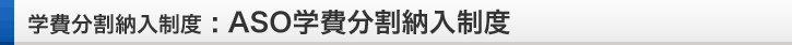 学費分割納入制度：ASO学費分割納入制度