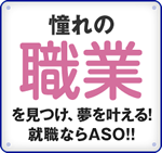 憧れの職業を見つけ、夢を叶える!就職ならASO!!