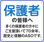 保護者の皆様へ多くの保護者の方々にご支援頂いて70余年。歴史と信頼のASOです。